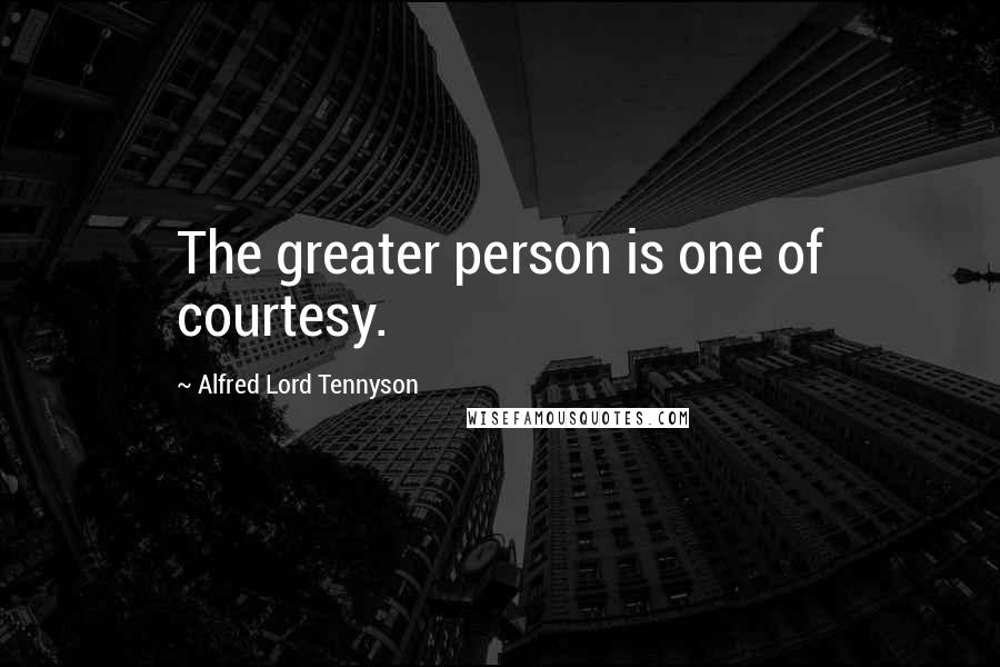 Alfred Lord Tennyson Quotes: The greater person is one of courtesy.