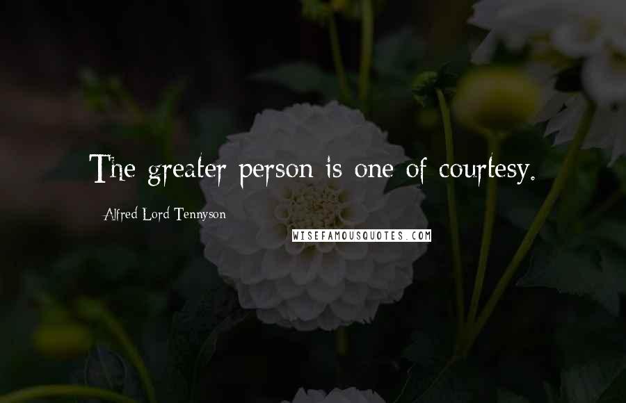 Alfred Lord Tennyson Quotes: The greater person is one of courtesy.