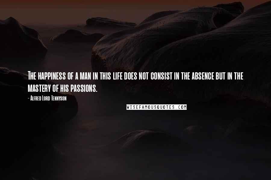 Alfred Lord Tennyson Quotes: The happiness of a man in this life does not consist in the absence but in the mastery of his passions.