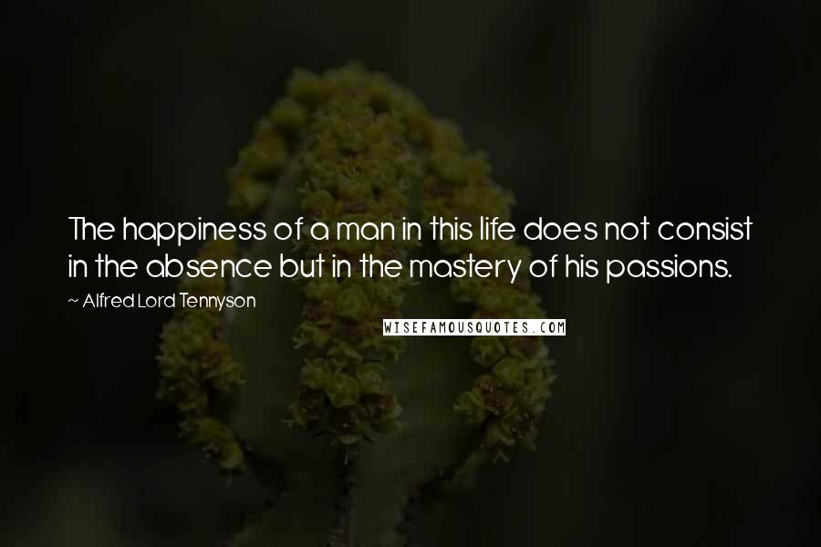 Alfred Lord Tennyson Quotes: The happiness of a man in this life does not consist in the absence but in the mastery of his passions.