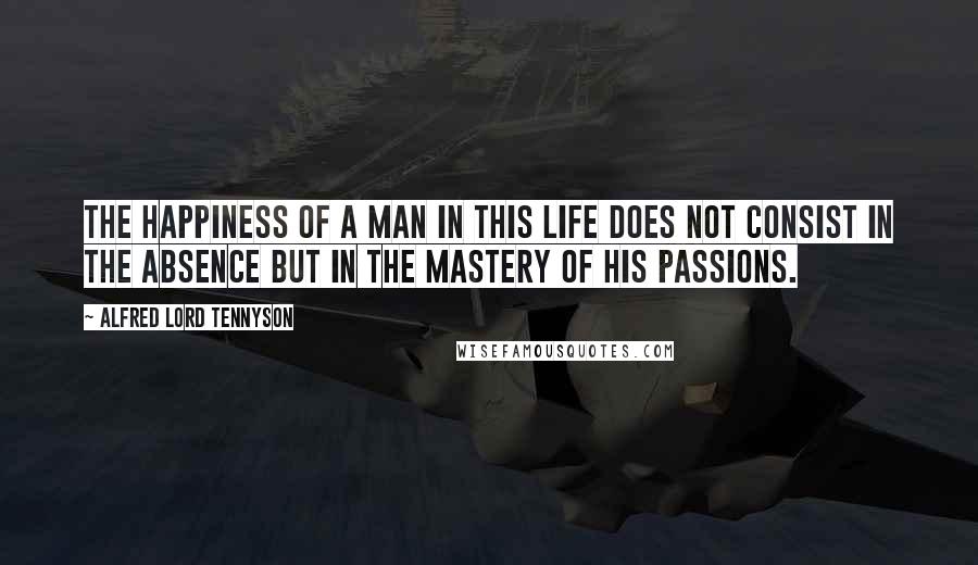 Alfred Lord Tennyson Quotes: The happiness of a man in this life does not consist in the absence but in the mastery of his passions.