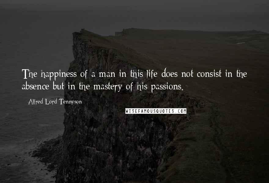 Alfred Lord Tennyson Quotes: The happiness of a man in this life does not consist in the absence but in the mastery of his passions.