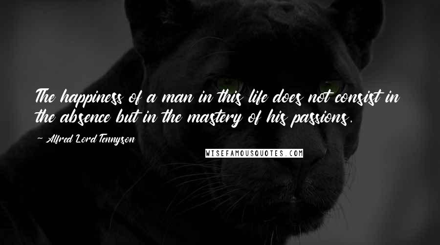 Alfred Lord Tennyson Quotes: The happiness of a man in this life does not consist in the absence but in the mastery of his passions.