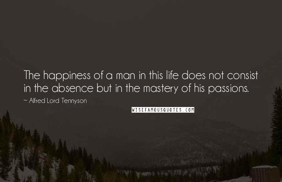 Alfred Lord Tennyson Quotes: The happiness of a man in this life does not consist in the absence but in the mastery of his passions.