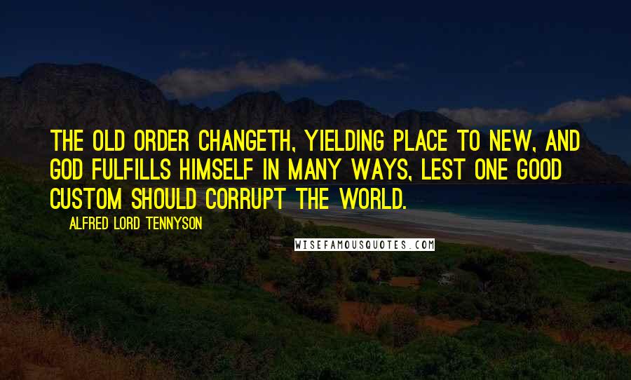 Alfred Lord Tennyson Quotes: The old order changeth, yielding place to new, and god fulfills himself in many ways, lest one good custom should corrupt the world.