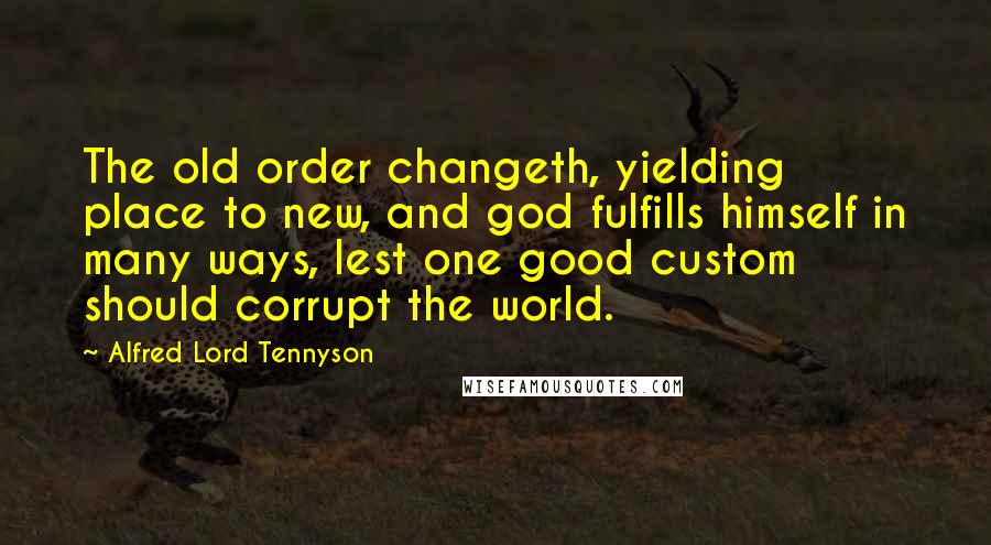 Alfred Lord Tennyson Quotes: The old order changeth, yielding place to new, and god fulfills himself in many ways, lest one good custom should corrupt the world.