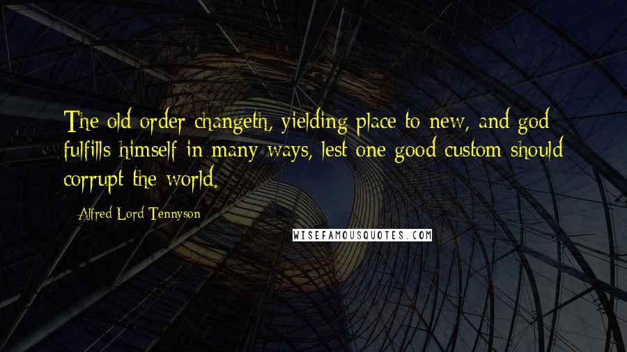Alfred Lord Tennyson Quotes: The old order changeth, yielding place to new, and god fulfills himself in many ways, lest one good custom should corrupt the world.