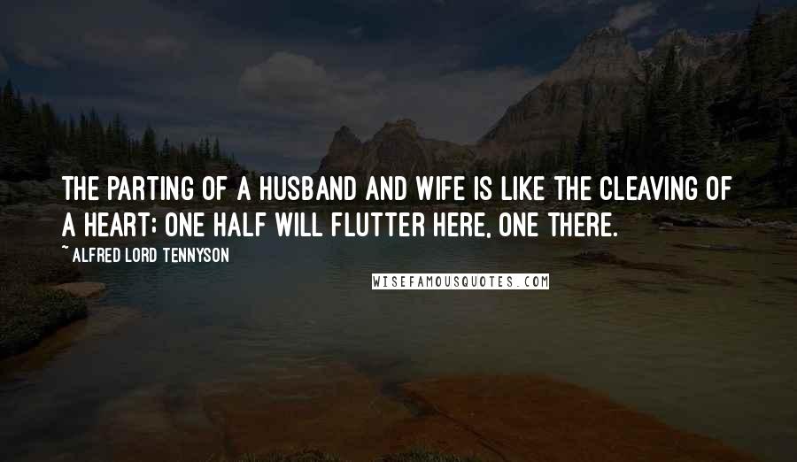 Alfred Lord Tennyson Quotes: The parting of a husband and wife is like the cleaving of a heart; one half will flutter here, one there.