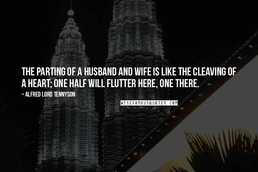 Alfred Lord Tennyson Quotes: The parting of a husband and wife is like the cleaving of a heart; one half will flutter here, one there.