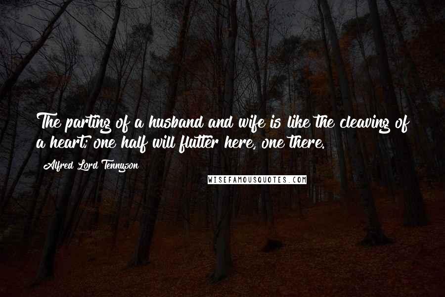 Alfred Lord Tennyson Quotes: The parting of a husband and wife is like the cleaving of a heart; one half will flutter here, one there.