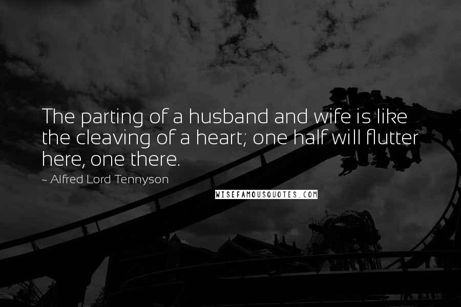 Alfred Lord Tennyson Quotes: The parting of a husband and wife is like the cleaving of a heart; one half will flutter here, one there.