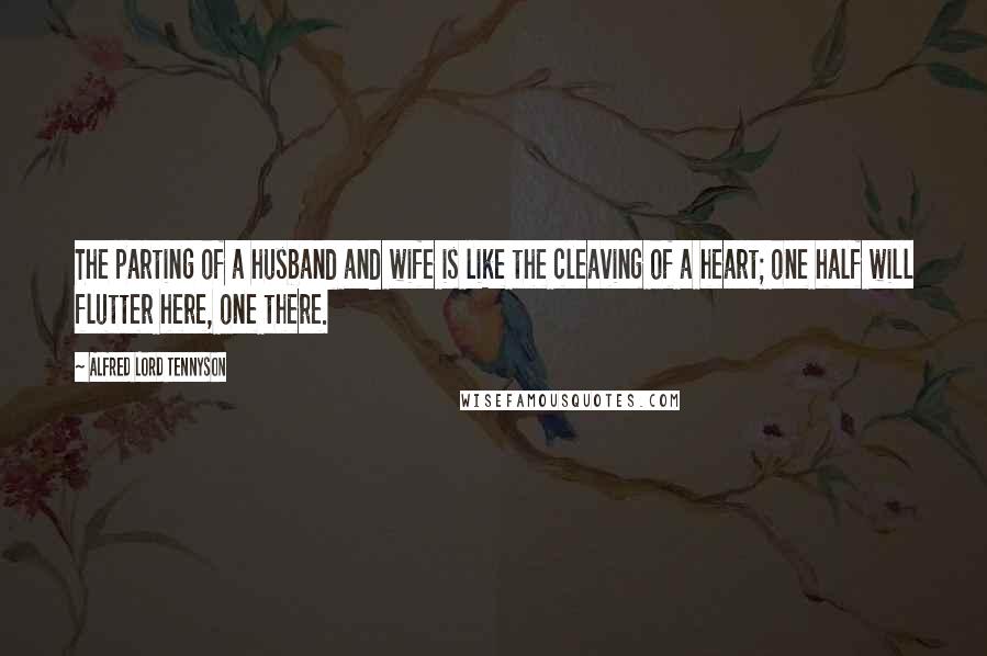 Alfred Lord Tennyson Quotes: The parting of a husband and wife is like the cleaving of a heart; one half will flutter here, one there.