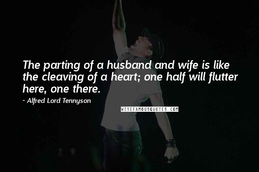 Alfred Lord Tennyson Quotes: The parting of a husband and wife is like the cleaving of a heart; one half will flutter here, one there.