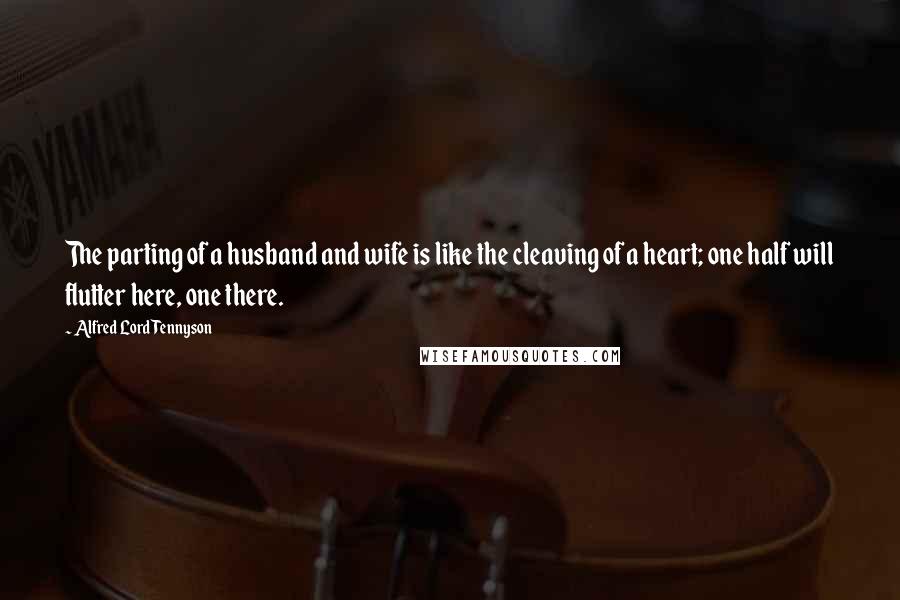 Alfred Lord Tennyson Quotes: The parting of a husband and wife is like the cleaving of a heart; one half will flutter here, one there.