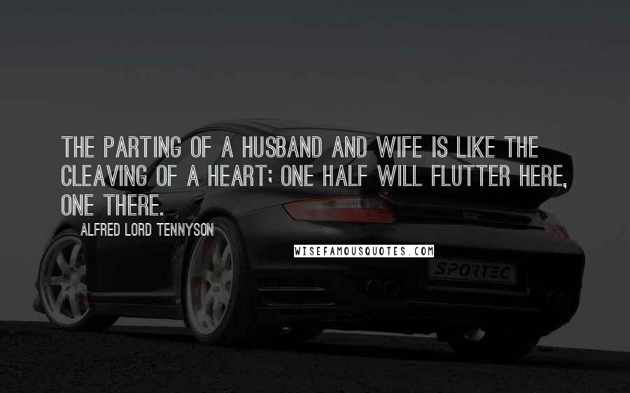 Alfred Lord Tennyson Quotes: The parting of a husband and wife is like the cleaving of a heart; one half will flutter here, one there.