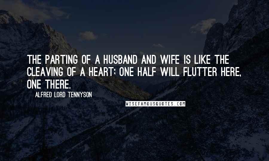 Alfred Lord Tennyson Quotes: The parting of a husband and wife is like the cleaving of a heart; one half will flutter here, one there.