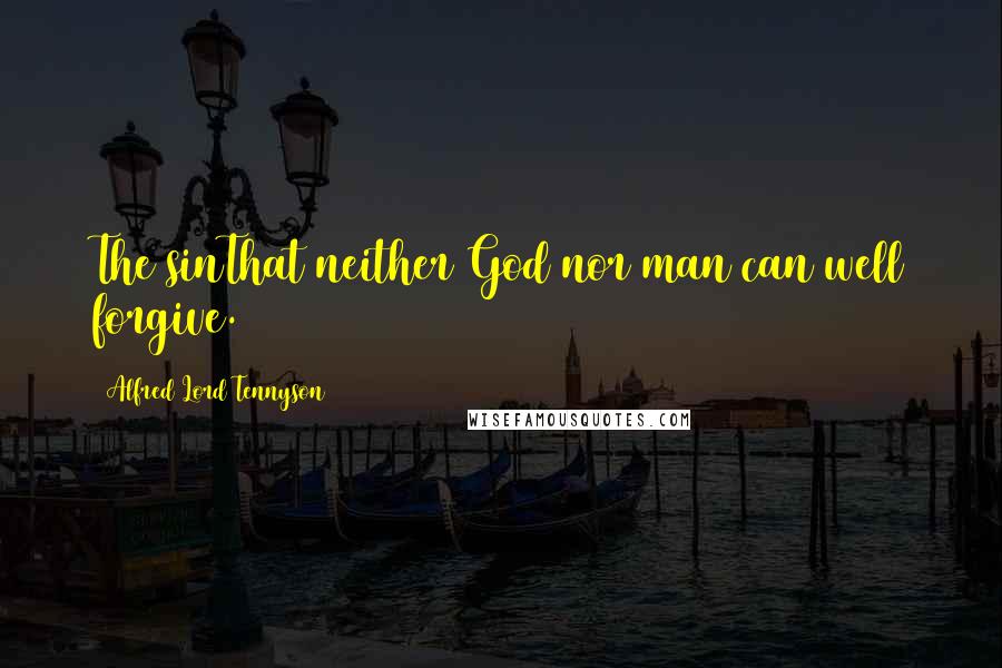 Alfred Lord Tennyson Quotes: The sinThat neither God nor man can well forgive.