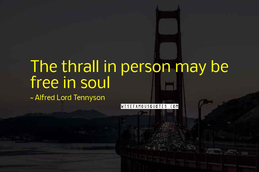 Alfred Lord Tennyson Quotes: The thrall in person may be free in soul