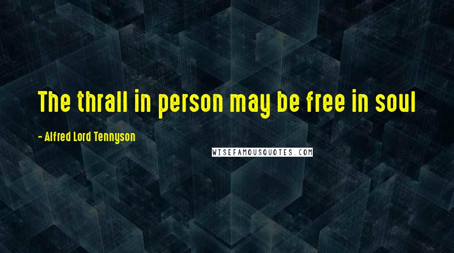 Alfred Lord Tennyson Quotes: The thrall in person may be free in soul