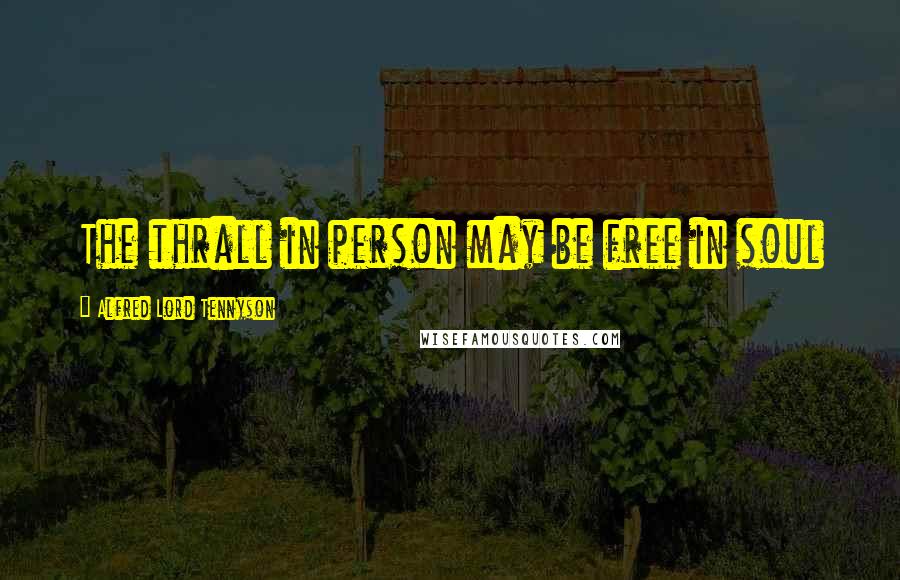 Alfred Lord Tennyson Quotes: The thrall in person may be free in soul