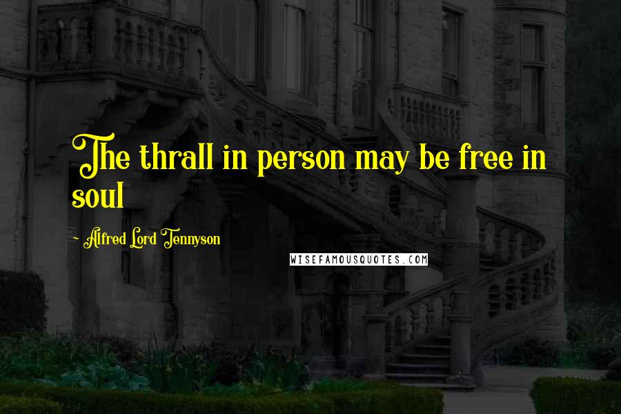 Alfred Lord Tennyson Quotes: The thrall in person may be free in soul