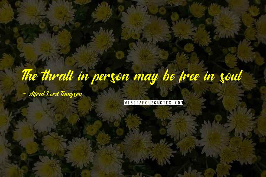 Alfred Lord Tennyson Quotes: The thrall in person may be free in soul
