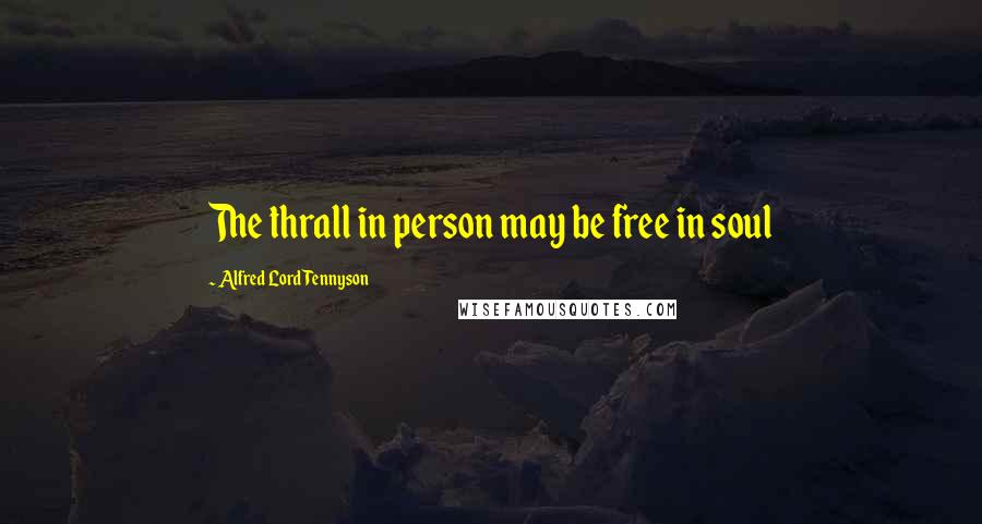 Alfred Lord Tennyson Quotes: The thrall in person may be free in soul