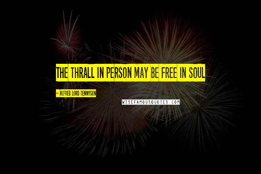 Alfred Lord Tennyson Quotes: The thrall in person may be free in soul