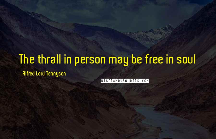 Alfred Lord Tennyson Quotes: The thrall in person may be free in soul