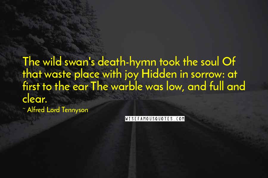 Alfred Lord Tennyson Quotes: The wild swan's death-hymn took the soul Of that waste place with joy Hidden in sorrow: at first to the ear The warble was low, and full and clear.