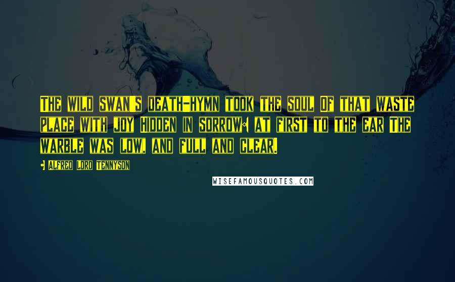 Alfred Lord Tennyson Quotes: The wild swan's death-hymn took the soul Of that waste place with joy Hidden in sorrow: at first to the ear The warble was low, and full and clear.