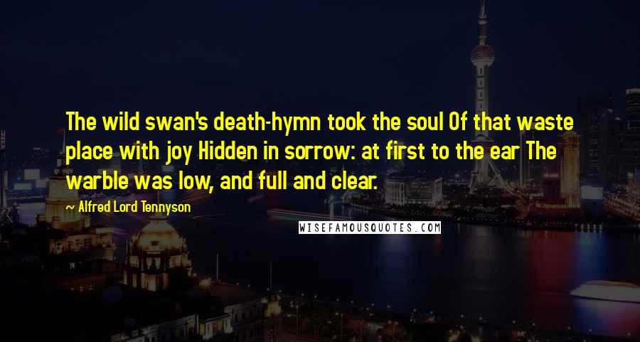 Alfred Lord Tennyson Quotes: The wild swan's death-hymn took the soul Of that waste place with joy Hidden in sorrow: at first to the ear The warble was low, and full and clear.