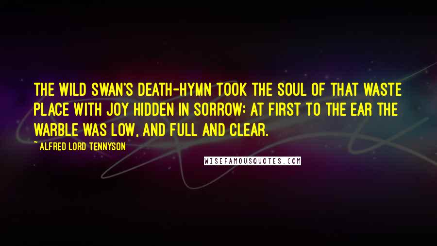 Alfred Lord Tennyson Quotes: The wild swan's death-hymn took the soul Of that waste place with joy Hidden in sorrow: at first to the ear The warble was low, and full and clear.