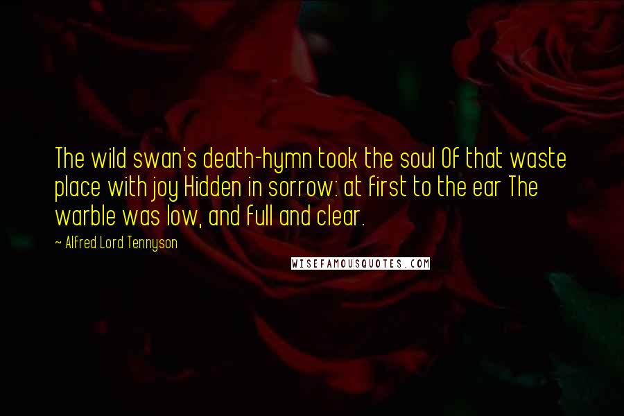 Alfred Lord Tennyson Quotes: The wild swan's death-hymn took the soul Of that waste place with joy Hidden in sorrow: at first to the ear The warble was low, and full and clear.