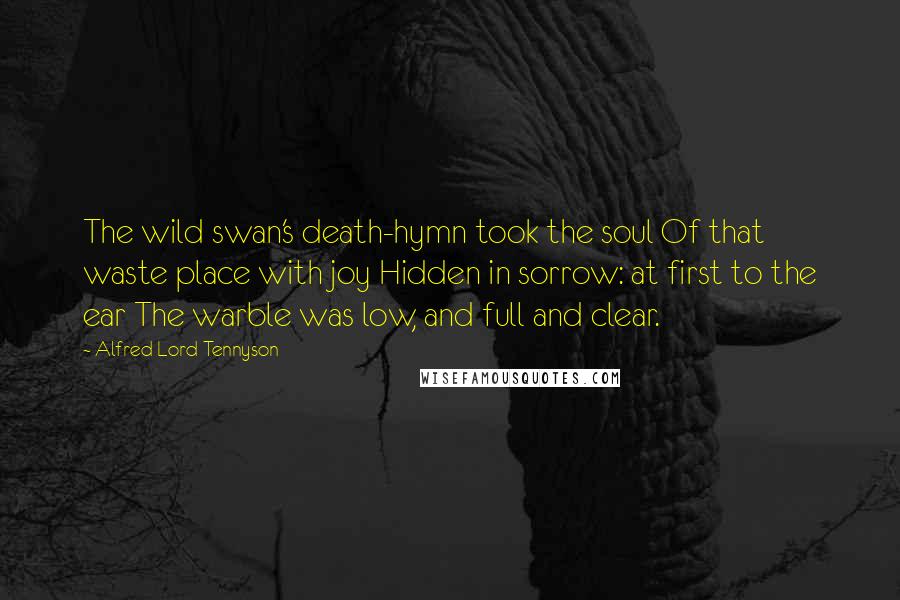 Alfred Lord Tennyson Quotes: The wild swan's death-hymn took the soul Of that waste place with joy Hidden in sorrow: at first to the ear The warble was low, and full and clear.