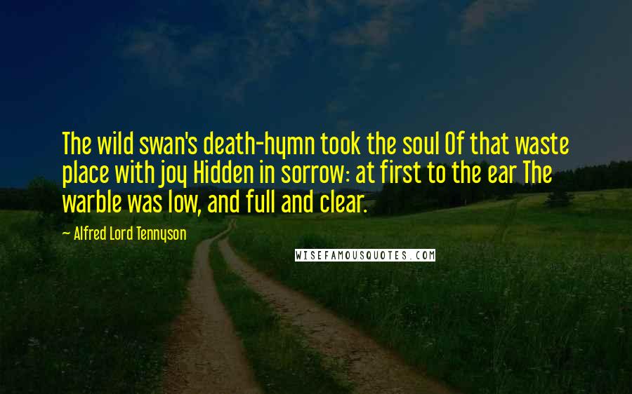 Alfred Lord Tennyson Quotes: The wild swan's death-hymn took the soul Of that waste place with joy Hidden in sorrow: at first to the ear The warble was low, and full and clear.