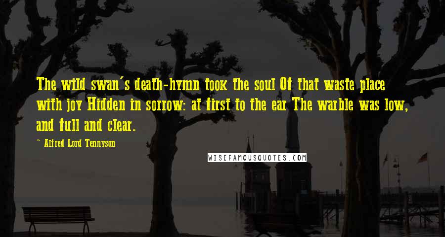 Alfred Lord Tennyson Quotes: The wild swan's death-hymn took the soul Of that waste place with joy Hidden in sorrow: at first to the ear The warble was low, and full and clear.