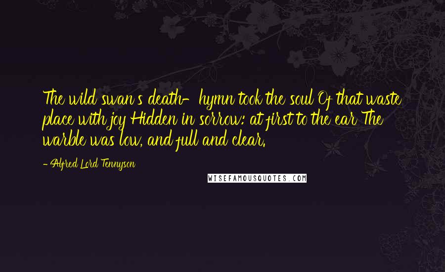 Alfred Lord Tennyson Quotes: The wild swan's death-hymn took the soul Of that waste place with joy Hidden in sorrow: at first to the ear The warble was low, and full and clear.