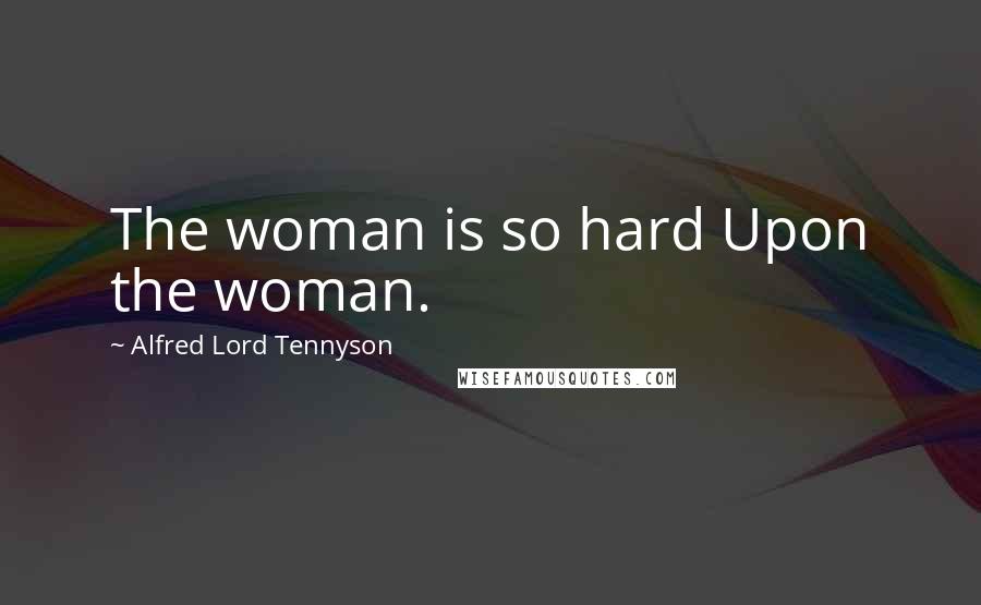 Alfred Lord Tennyson Quotes: The woman is so hard Upon the woman.