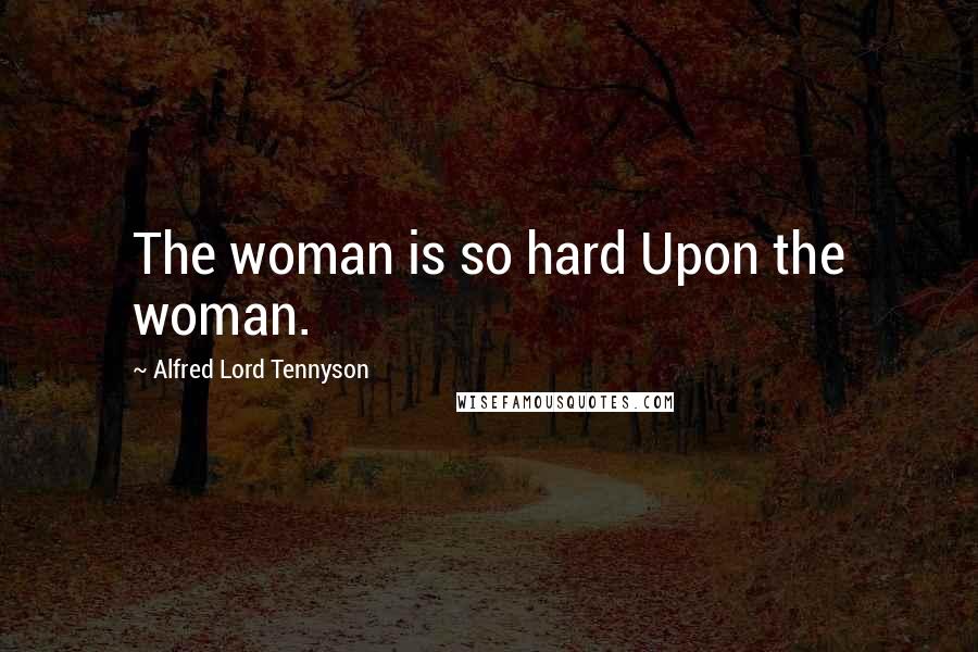 Alfred Lord Tennyson Quotes: The woman is so hard Upon the woman.