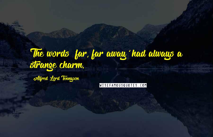 Alfred Lord Tennyson Quotes: The words 'far, far away' had always a strange charm.