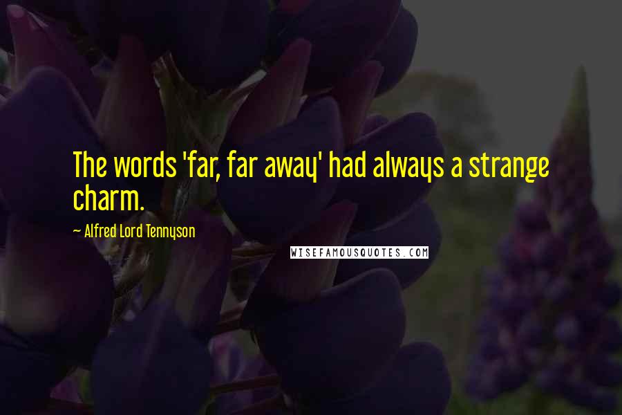 Alfred Lord Tennyson Quotes: The words 'far, far away' had always a strange charm.