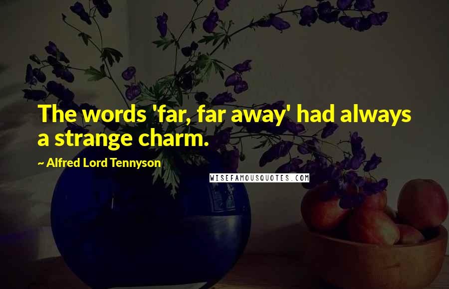 Alfred Lord Tennyson Quotes: The words 'far, far away' had always a strange charm.