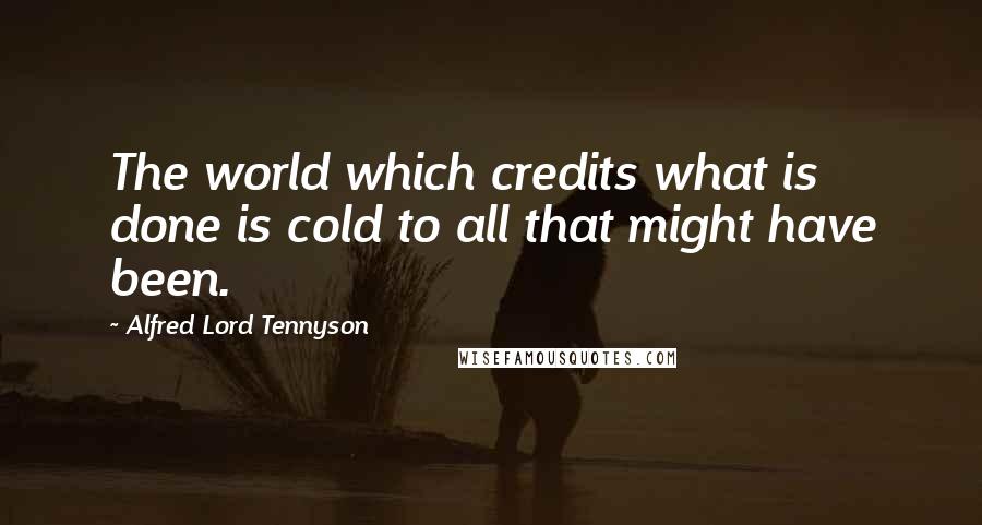 Alfred Lord Tennyson Quotes: The world which credits what is done is cold to all that might have been.