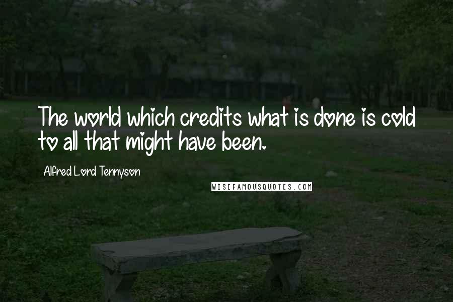 Alfred Lord Tennyson Quotes: The world which credits what is done is cold to all that might have been.