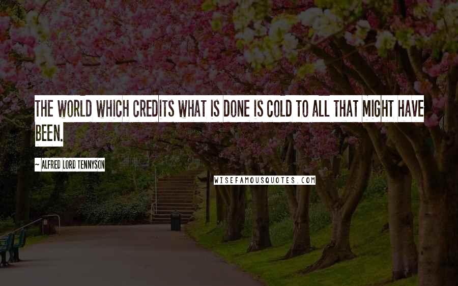 Alfred Lord Tennyson Quotes: The world which credits what is done is cold to all that might have been.