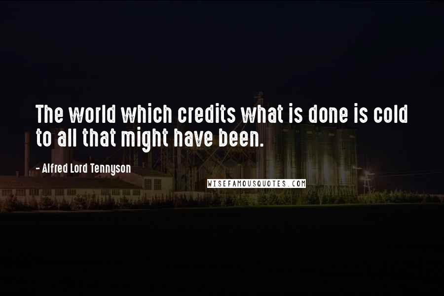 Alfred Lord Tennyson Quotes: The world which credits what is done is cold to all that might have been.