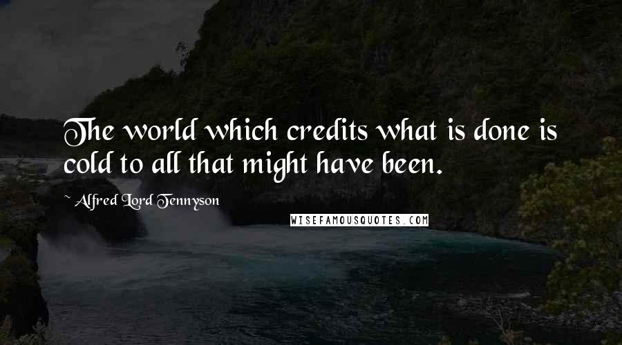 Alfred Lord Tennyson Quotes: The world which credits what is done is cold to all that might have been.