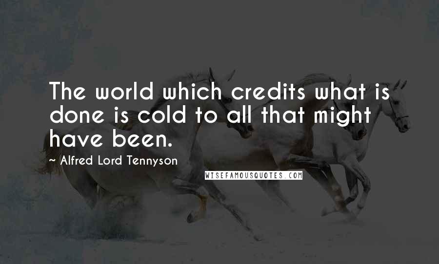 Alfred Lord Tennyson Quotes: The world which credits what is done is cold to all that might have been.