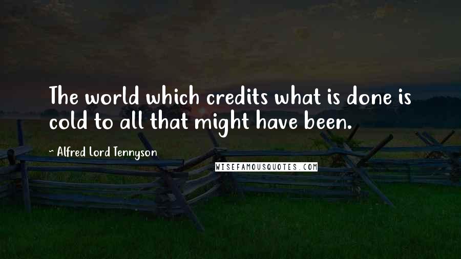 Alfred Lord Tennyson Quotes: The world which credits what is done is cold to all that might have been.